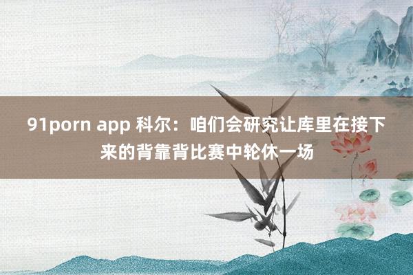 91porn app 科尔：咱们会研究让库里在接下来的背靠背比赛中轮休一场