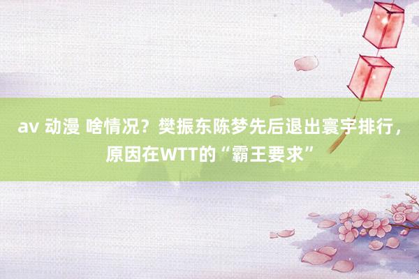 av 动漫 啥情况？樊振东陈梦先后退出寰宇排行，原因在WTT的“霸王要求”
