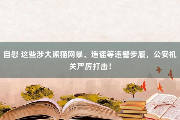 自慰 这些涉大熊猫网暴、造谣等违警步履，公安机关严厉打击！