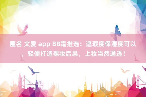 匿名 文爱 app BB霜推选：遮瑕度保湿度可以，轻便打造裸妆后果，上妆当然通透！