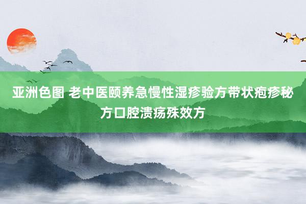 亚洲色图 老中医颐养急慢性湿疹验方带状疱疹秘方口腔溃疡殊效方