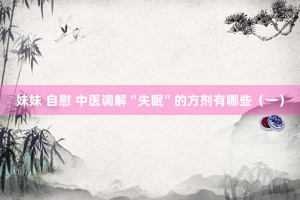 妹妹 自慰 中医调解“失眠”的方剂有哪些（一）