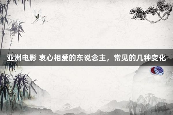 亚洲电影 衷心相爱的东说念主，常见的几种变化