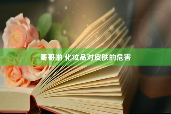 哥哥啪 化妆品对皮肤的危害