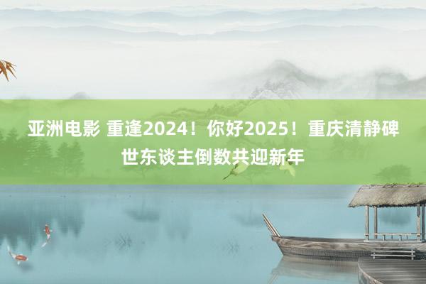 亚洲电影 重逢2024！你好2025！重庆清静碑世东谈主倒数共迎新年