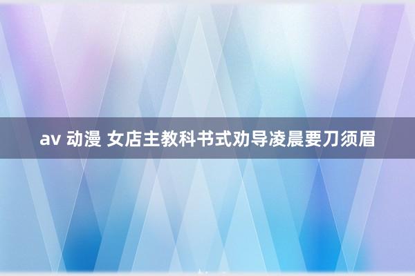 av 动漫 女店主教科书式劝导凌晨要刀须眉