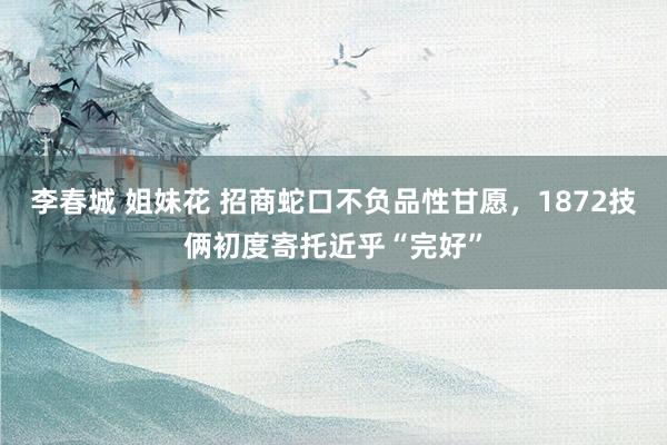 李春城 姐妹花 招商蛇口不负品性甘愿，1872技俩初度寄托近乎“完好”
