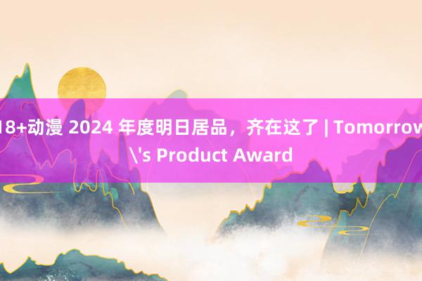 18+动漫 2024 年度明日居品，齐在这了 | Tomorrow's Product Award