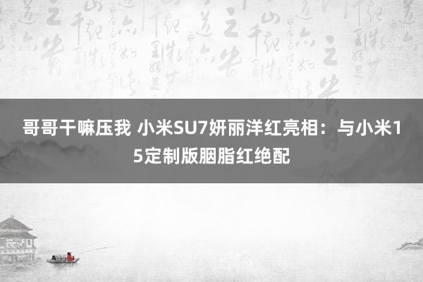 哥哥干嘛压我 小米SU7妍丽洋红亮相：与小米15定制版胭脂红绝配