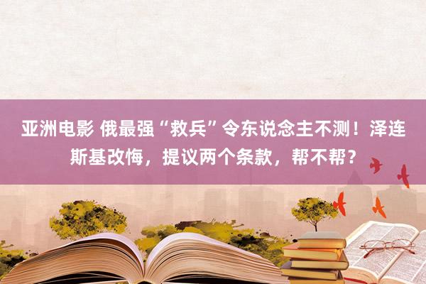 亚洲电影 俄最强“救兵”令东说念主不测！泽连斯基改悔，提议两个条款，帮不帮？