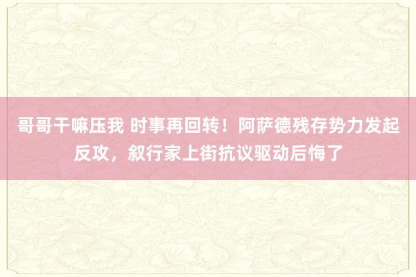 哥哥干嘛压我 时事再回转！阿萨德残存势力发起反攻，叙行家上街抗议驱动后悔了
