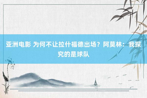 亚洲电影 为何不让拉什福德出场？阿莫林：我探究的是球队