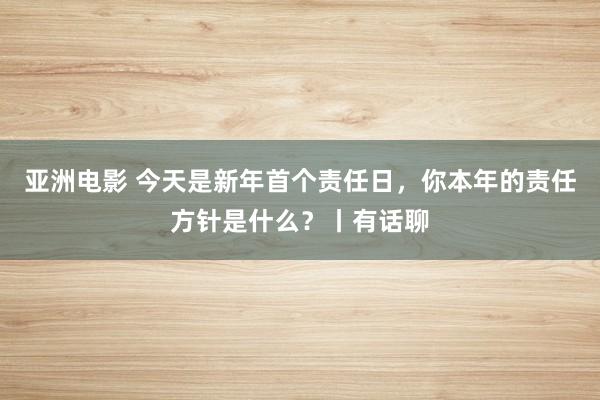亚洲电影 今天是新年首个责任日，你本年的责任方针是什么？丨有话聊