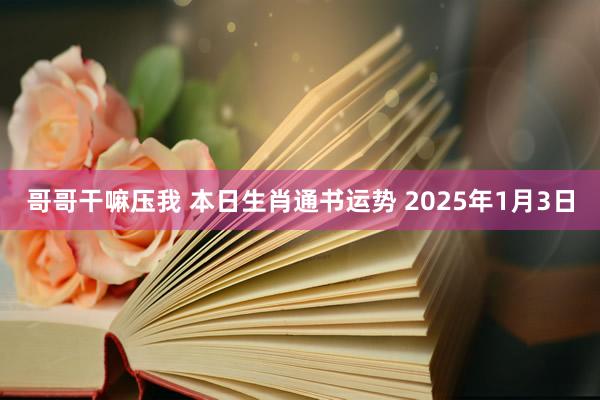 哥哥干嘛压我 本日生肖通书运势 2025年1月3日