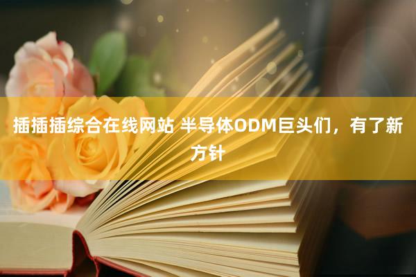 插插插综合在线网站 半导体ODM巨头们，有了新方针