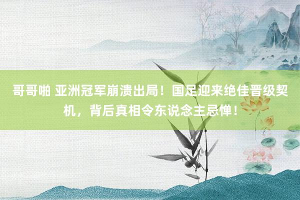 哥哥啪 亚洲冠军崩溃出局！国足迎来绝佳晋级契机，背后真相令东说念主忌惮！