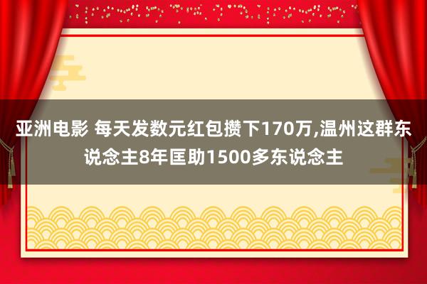 亚洲电影 每天发数元红包攒下170万，温州这群东说念主8年匡助1500多东说念主