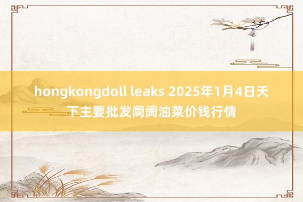 hongkongdoll leaks 2025年1月4日天下主要批发阛阓油菜价钱行情