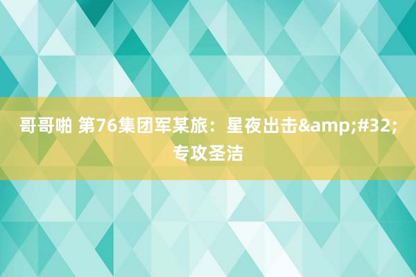 哥哥啪 第76集团军某旅：星夜出击&#32;专攻圣洁