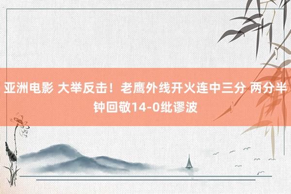亚洲电影 大举反击！老鹰外线开火连中三分 两分半钟回敬14-0纰谬波