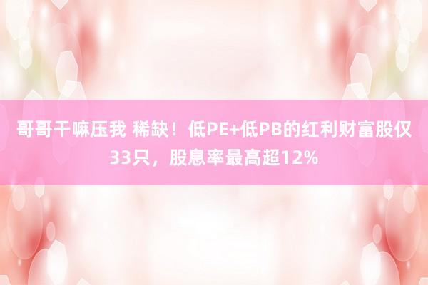 哥哥干嘛压我 稀缺！低PE+低PB的红利财富股仅33只，股息率最高超12%