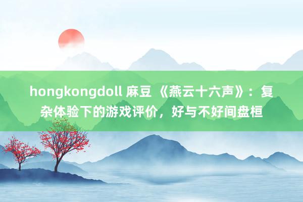 hongkongdoll 麻豆 《燕云十六声》：复杂体验下的游戏评价，好与不好间盘桓