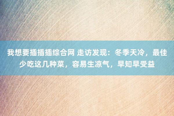 我想要插插插综合网 走访发现：冬季天冷，最佳少吃这几种菜，容易生凉气，早知早受益