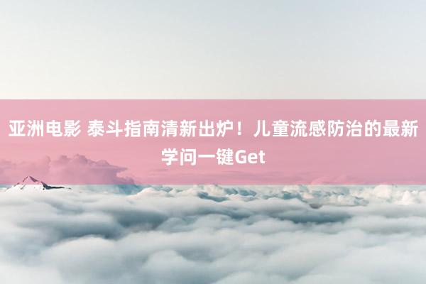 亚洲电影 泰斗指南清新出炉！儿童流感防治的最新学问一键Get