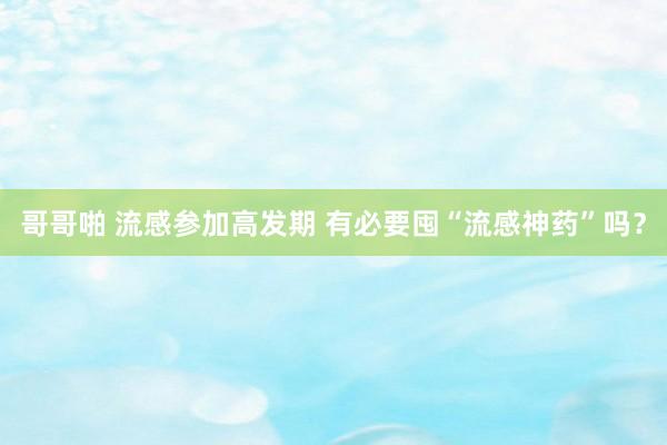 哥哥啪 流感参加高发期 有必要囤“流感神药”吗？