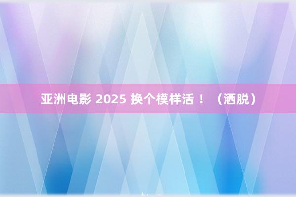 亚洲电影 2025 换个模样活 ！（洒脱）