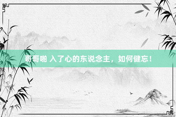 哥哥啪 入了心的东说念主，如何健忘！