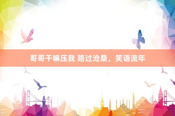 哥哥干嘛压我 路过沧桑，笑语流年