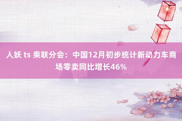 人妖 ts 乘联分会：中国12月初步统计新动力车商场零卖同比增长46%