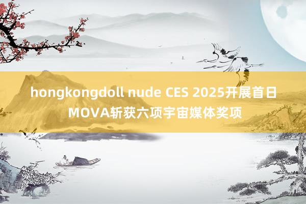 hongkongdoll nude CES 2025开展首日 MOVA斩获六项宇宙媒体奖项