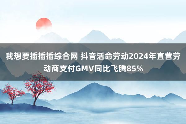 我想要插插插综合网 抖音活命劳动2024年直营劳动商支付GMV同比飞腾85%