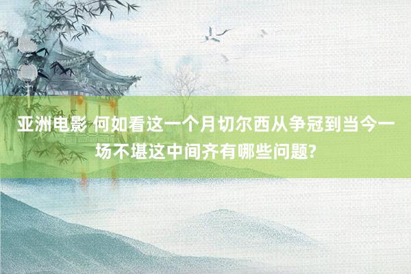 亚洲电影 何如看这一个月切尔西从争冠到当今一场不堪这中间齐有哪些问题?
