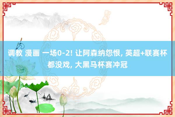 调教 漫画 一场0-2! 让阿森纳怨恨， 英超+联赛杯都没戏， 大黑马杯赛冲冠