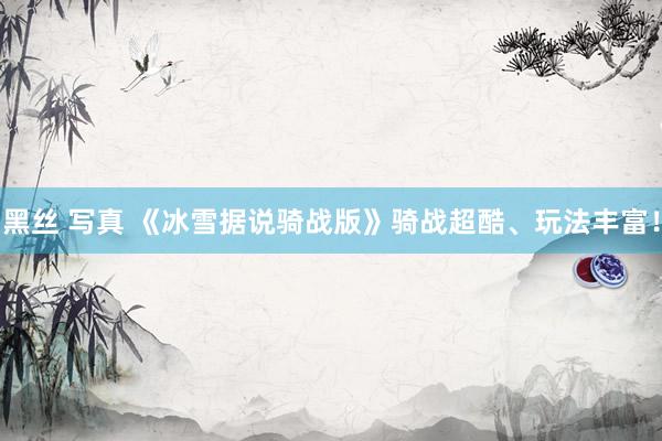黑丝 写真 《冰雪据说骑战版》骑战超酷、玩法丰富！