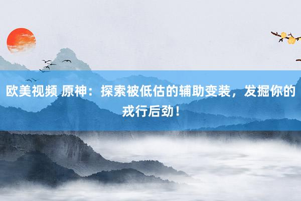 欧美视频 原神：探索被低估的辅助变装，发掘你的戎行后劲！