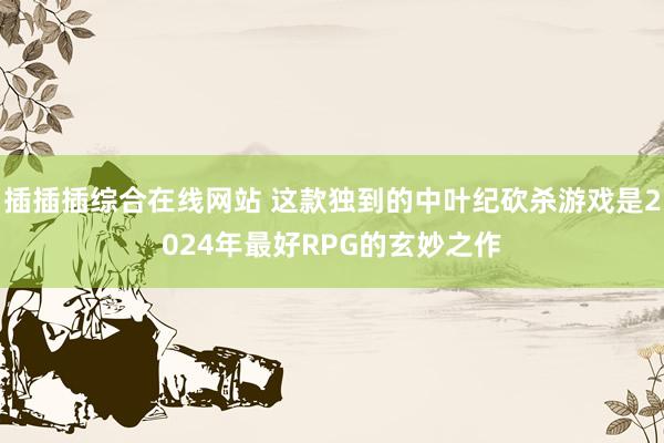 插插插综合在线网站 这款独到的中叶纪砍杀游戏是2024年最好RPG的玄妙之作