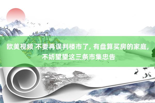 欧美视频 不要再误判楼市了， 有盘算买房的家庭， 不妨望望这三条市集忠告