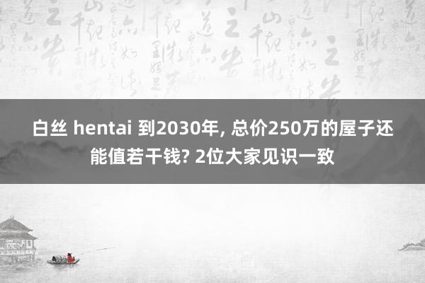 白丝 hentai 到2030年， 总价250万的屋子还能值若干钱? 2位大家见识一致