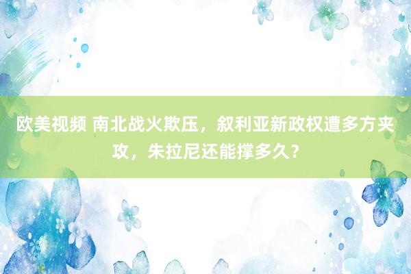 欧美视频 南北战火欺压，叙利亚新政权遭多方夹攻，朱拉尼还能撑多久？