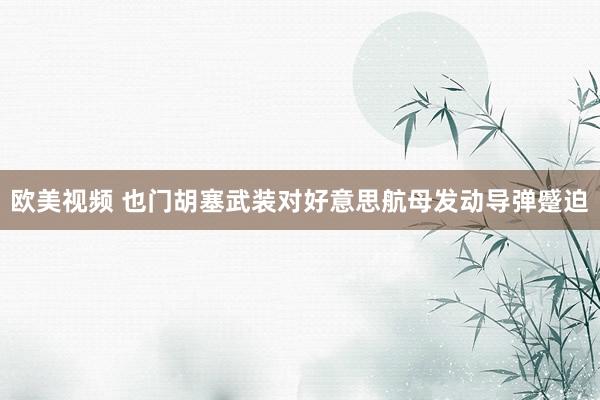 欧美视频 也门胡塞武装对好意思航母发动导弹蹙迫
