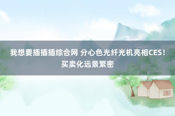 我想要插插插综合网 分心色光纤光机亮相CES！买卖化远景繁密