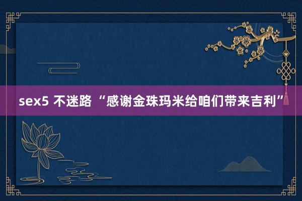 sex5 不迷路 “感谢金珠玛米给咱们带来吉利”