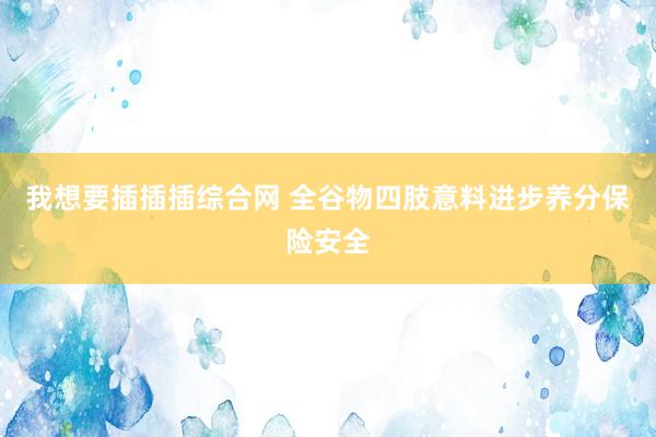 我想要插插插综合网 全谷物四肢意料进步养分保险安全