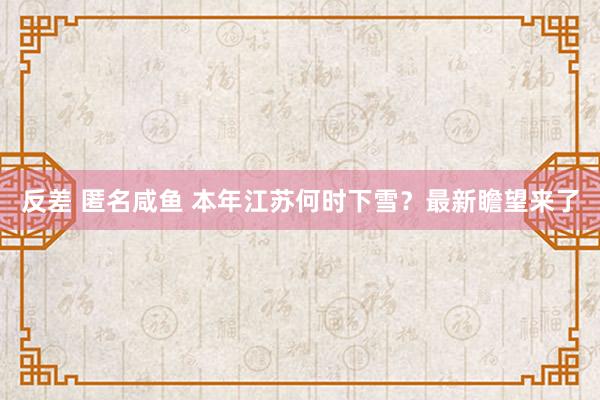 反差 匿名咸鱼 本年江苏何时下雪？最新瞻望来了