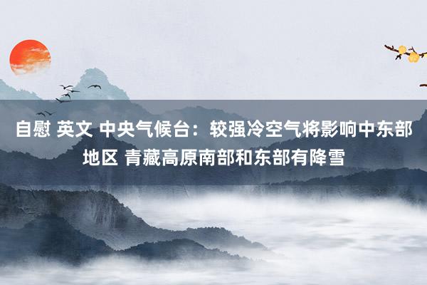 自慰 英文 中央气候台：较强冷空气将影响中东部地区 青藏高原南部和东部有降雪