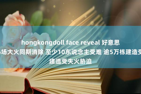 hongkongdoll face reveal 好意思国洛杉矶6场大火同期消除 至少10东说念主受难 逾5万栋建造受失火胁迫